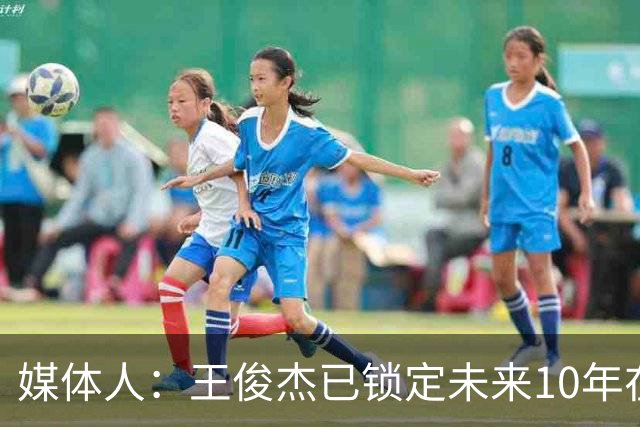 媒体人：王俊杰已锁定未来10年在国家队的地位 曾凡博受困于伤病