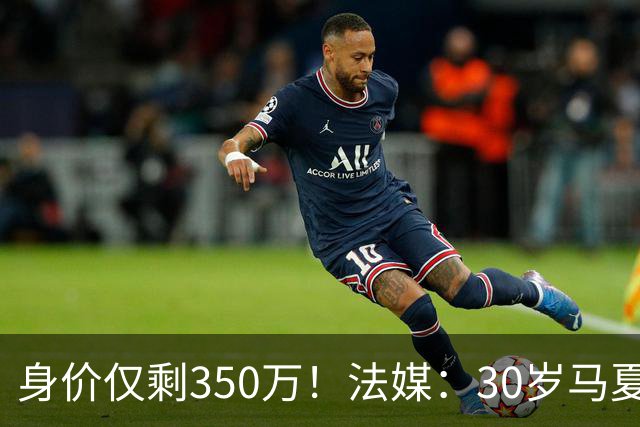 身价仅剩350万！法媒：30岁马夏尔被墨超队解约 他仍相信能踢法甲